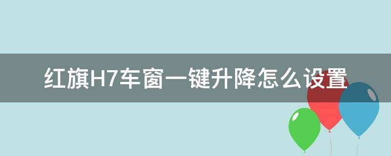 红旗H7车窗一键升降怎么设置（红旗h7一键升窗匹配）