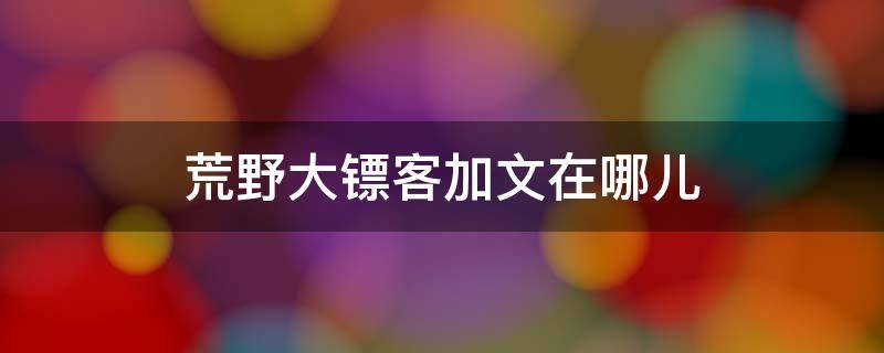 荒野大镖客加文在哪儿 荒野大镖客2加文剧情故事