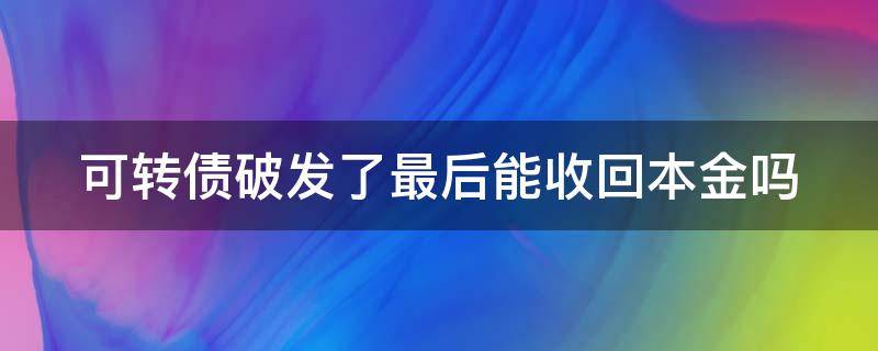 可转债破发了最后能收回本金吗（可转债破发了最后能收回本金吗为什么）