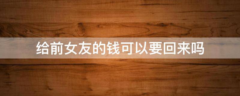 给前女友的钱可以要回来吗 给前女友的钱在法律上可以要回吗