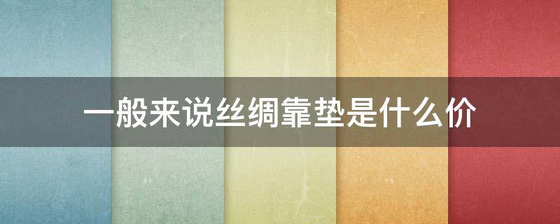 一般来说丝绸靠垫是什么价 纯棉靠垫属于哪里