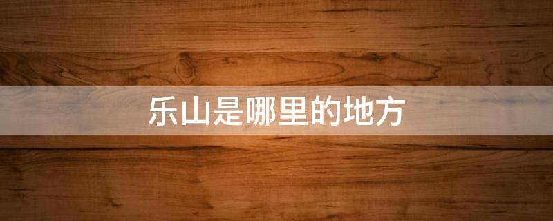 乐山是哪里的地方 乐山有些什么地方