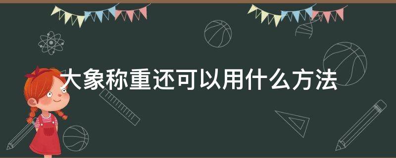 大象称重还可以用什么方法 大象还能用什么好办法称出重量