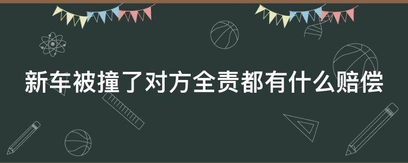 新车被撞了对方全责都有什么赔偿（新车被撞了对方全责都有什么赔偿项目）