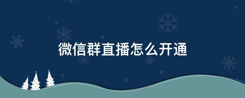 微信群直播怎么开通 微信群直播怎么开通微信怎么开通视频号