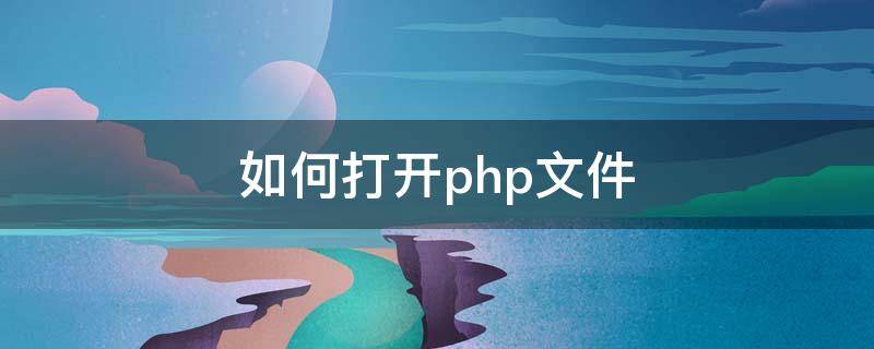 如何打开php文件 php文件是什么文件怎么打开