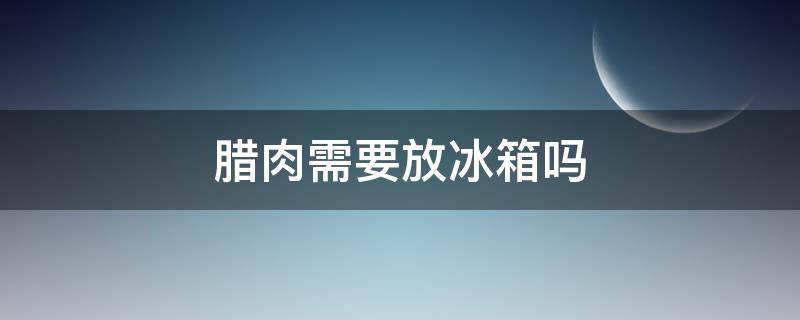 腊肉需要放冰箱吗 夏天腊肉需要放冰箱吗