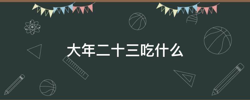 大年二十三吃什么 大年二十三吃什么糖