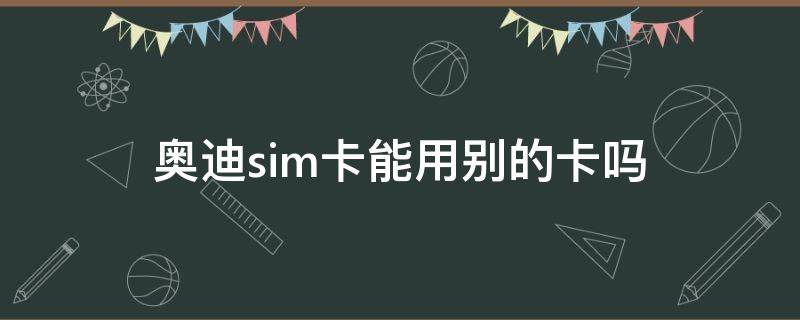 奥迪sim卡能用别的卡吗（奥迪能用自己的sim卡吗）