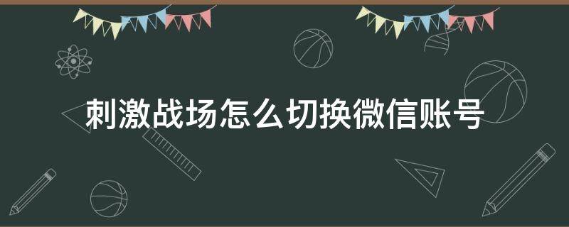 刺激战场怎么切换微信账号 刺激战场如何换账号