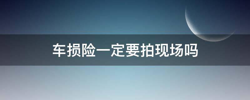 车损险一定要拍现场吗（车损险需要拍现场照片吗）
