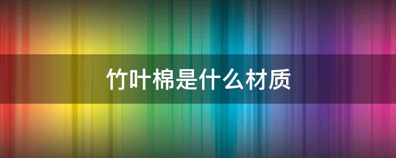 竹叶棉是什么材质（竹节棉是什么材质）