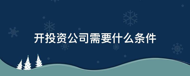 开投资公司需要什么条件（开投资公司要具备哪些条件）