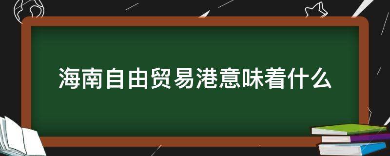 海南自由贸易港意味着什么 海南自由贸易港是怎么回事