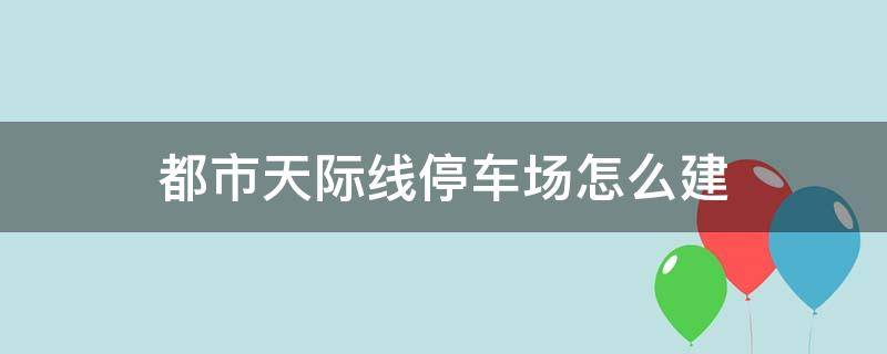 都市天际线停车场怎么建（都市天际线自己做停车场）