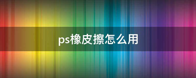 ps橡皮擦怎么用 ps橡皮擦怎么用不了
