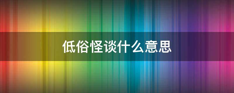 低俗怪谈什么意思 低俗怪谈讲的是什么