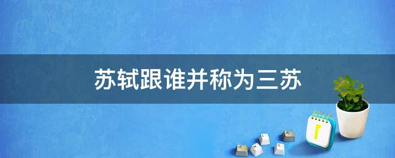 苏轼跟谁并称为三苏 苏轼他和谁并称为三苏