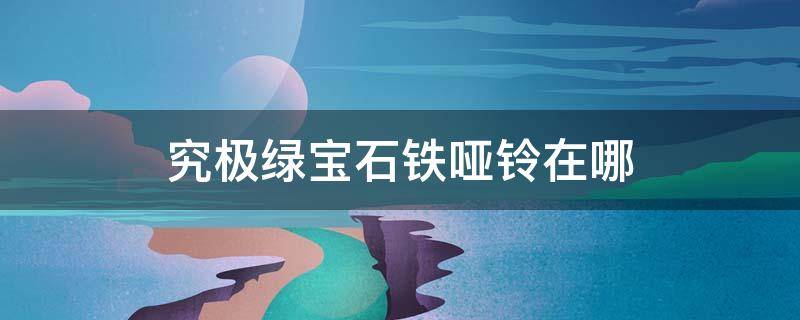 究极绿宝石铁哑铃在哪 究极绿宝石铁哑铃在哪获得