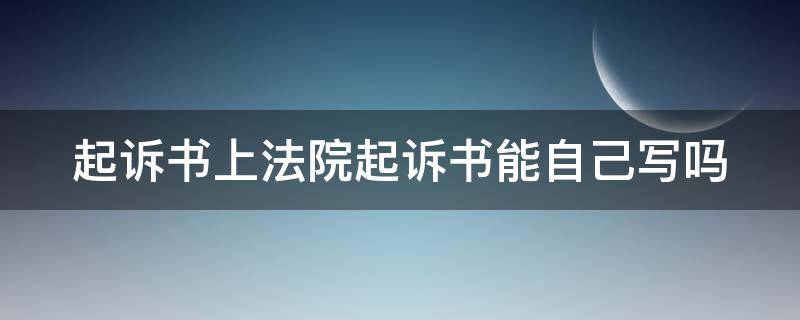 起诉书上法院起诉书能自己写吗 起诉书上法院起诉书能自己写吗有效吗