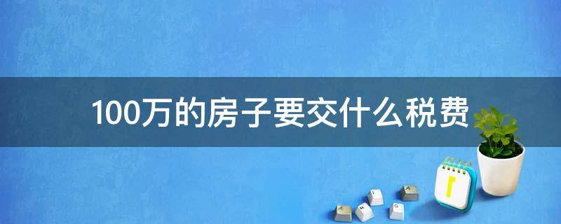 100万的房子要交什么税费 100万左右的房子要交税大概多少钱