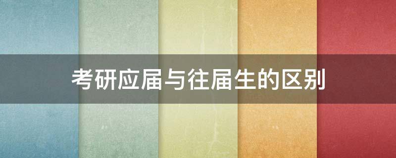 考研应届与往届生的区别 考研往届生与应届生的区别