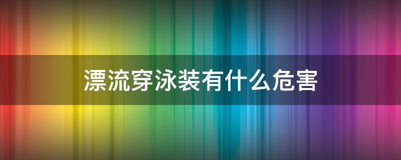 漂流穿泳装有什么危害（漂流穿泳衣吗?）