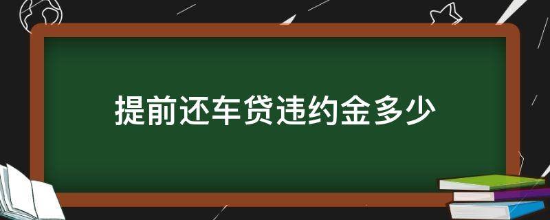 提前还车贷违约金多少（车贷款提前还款违约金多少）