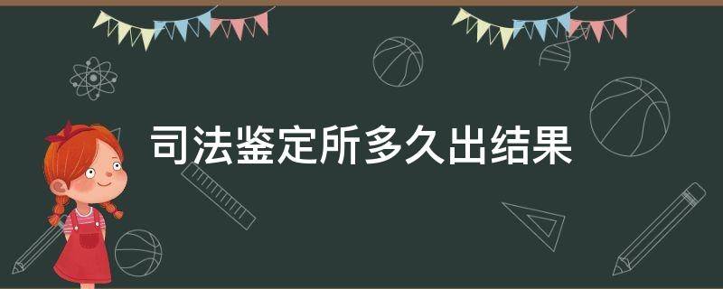 司法鉴定所多久出结果 司法鉴定结果多久才出来?