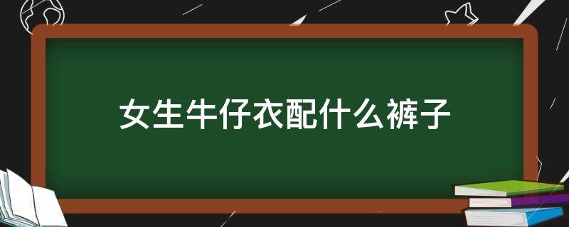 女生牛仔衣配什么裤子（女生牛仔衣配什么裤子最好看图片）