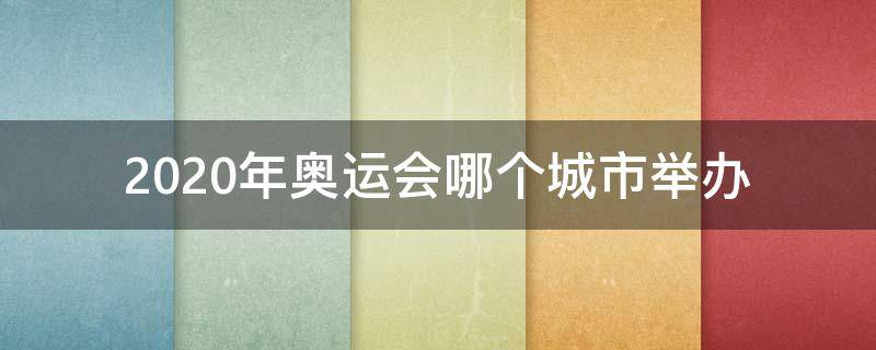 2020年奥运会哪个城市举办 2020年举办奥运会的城市是哪个