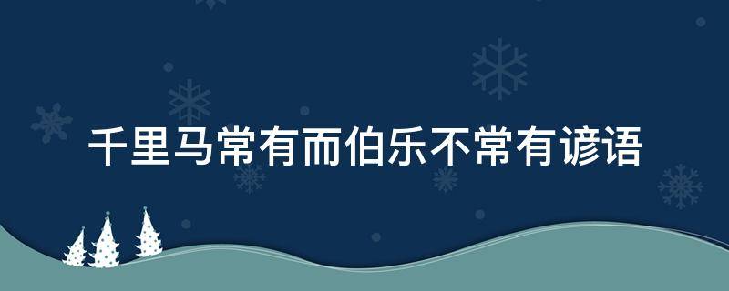 千里马常有而伯乐不常有谚语 俗话说千里马常有而伯乐不常有