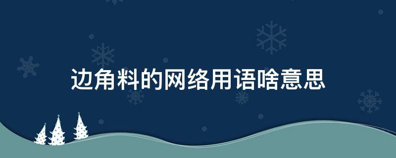 边角料的网络用语啥意思 边角料的网络用语啥意思,圻春县至乡下那里有