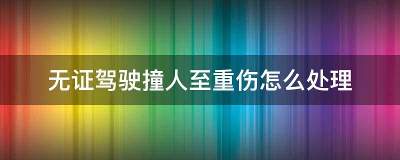 无证驾驶撞人至重伤怎么处理（无证驾驶把人撞伤怎么处理）