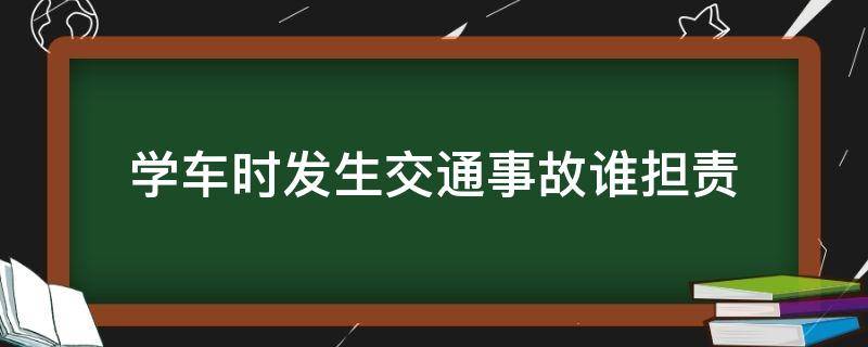 学车时发生交通事故谁担责（学车期间发生交通事故谁的责任）