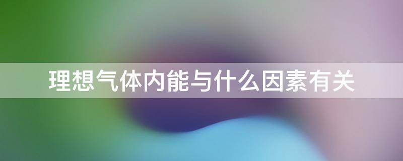 理想气体内能与什么因素有关（理想气体内能的性质）