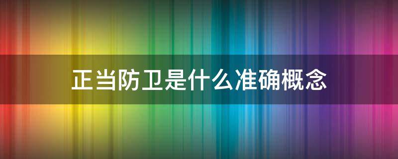 正当防卫是什么准确概念（正当防卫的概念是什么）