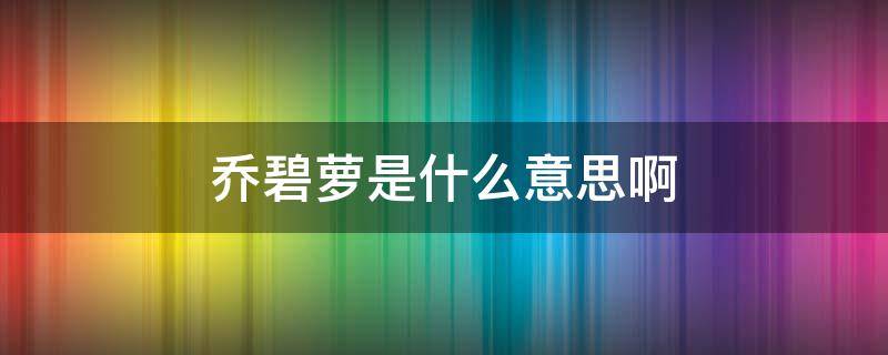 乔碧萝是什么意思啊 乔碧萝到底是什么意思