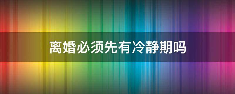 离婚必须先有冷静期吗 现在离婚一定要有冷静期吗