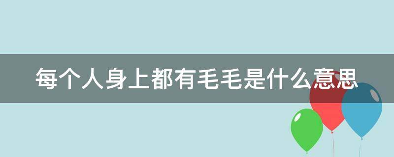 每个人身上都有毛毛是什么意思 每一个人的身上都有毛毛是什么