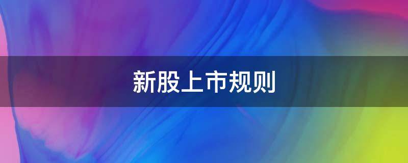新股上市规则（深市新股上市规则）