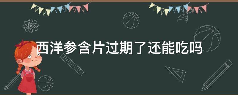 西洋参含片过期了还能吃吗（西洋参含片过期了可以吃吗）