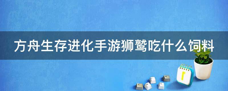 方舟生存进化手游狮鹫吃什么饲料（方舟生存进化手游版狮鹫吃什么饲料）