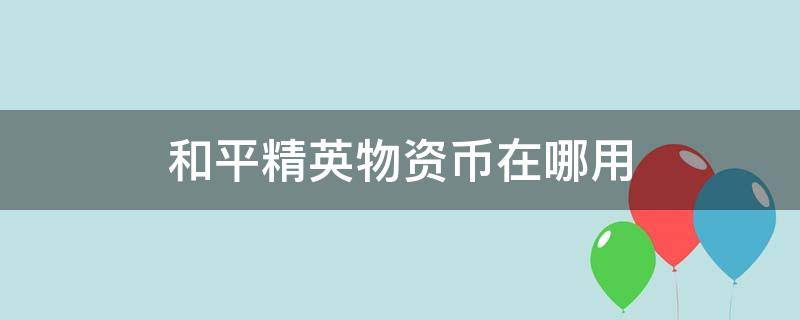 和平精英物资币在哪用 和平精英里的物资币在哪里可以用