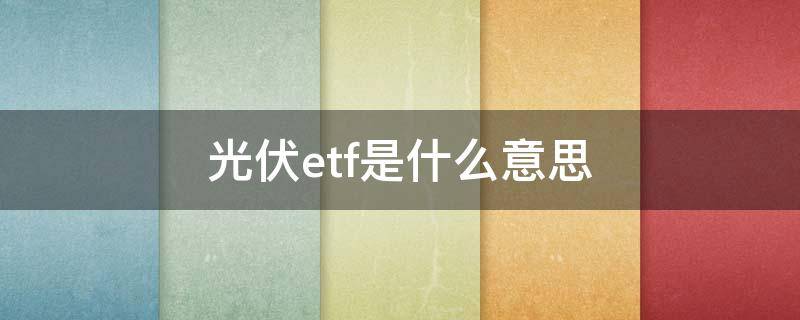 光伏etf是什么意思（光伏etf是啥）