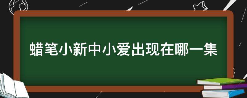 蜡笔小新中小爱出现在哪一集（蜡笔小新中的小爱出现在哪一集）