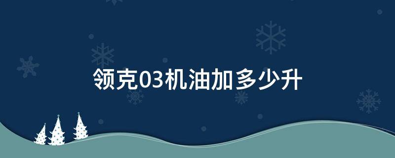 领克03机油加多少升 领克03能加多少升油