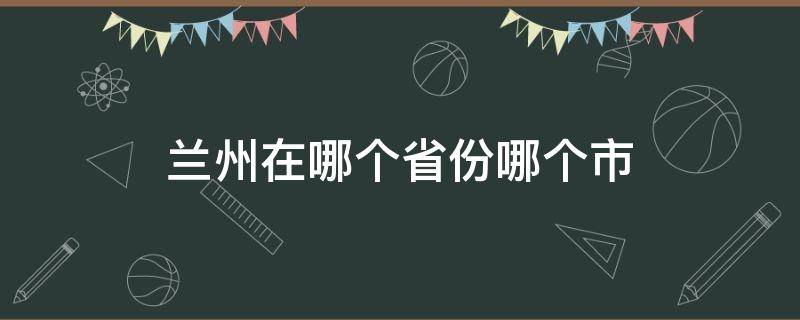 兰州在哪个省份哪个市（兰州市是哪个省份的）