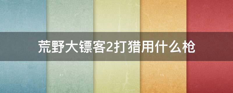 荒野大镖客2打猎用什么枪（荒野大镖客2捕猎用什么枪）