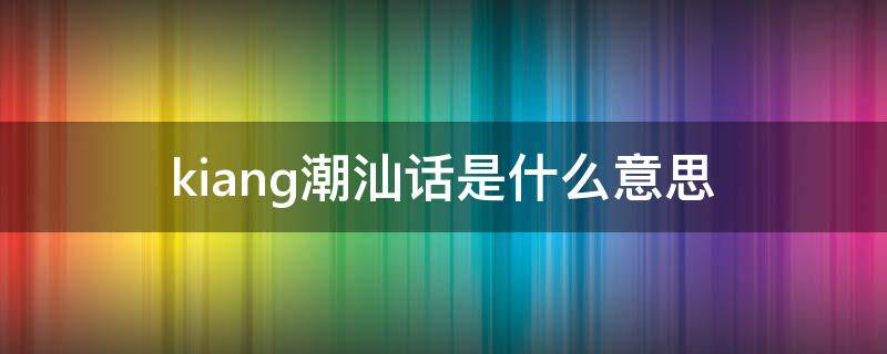 kiang潮汕话是什么意思 潮汕话jia beng是什么意思